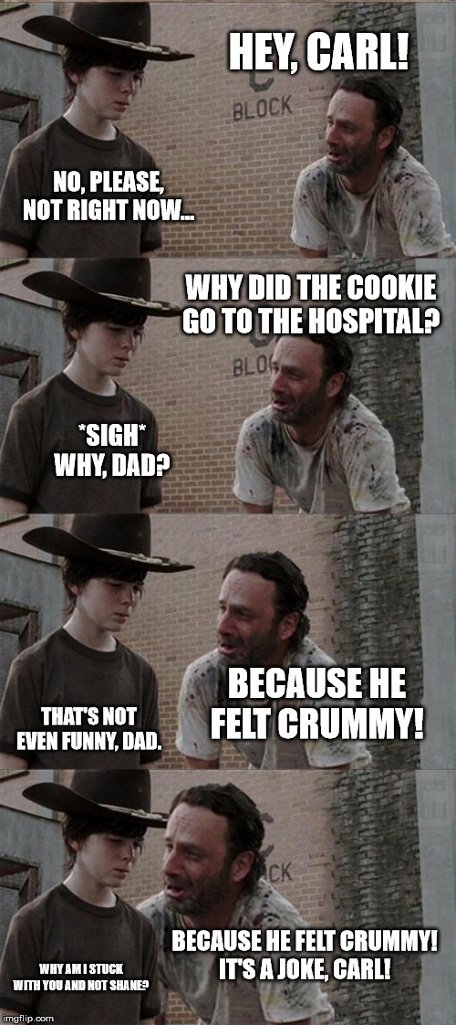 Rick and Carl Long Meme | HEY, CARL! NO, PLEASE, NOT RIGHT NOW... WHY DID THE COOKIE GO TO THE HOSPITAL? *SIGH*

WHY, DAD? BECAUSE HE FELT CRUMMY! THAT'S NOT EVEN FUNNY, DAD. BECAUSE HE FELT CRUMMY!

IT'S A JOKE, CARL! WHY AM I STUCK WITH YOU AND NOT SHANE? | image tagged in memes,rick and carl long | made w/ Imgflip meme maker