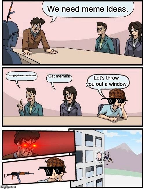 Boardroom Meeting Suggestion | We need meme ideas. Cat memes! Through jake our a window! Let’s throw you out a window | image tagged in memes,boardroom meeting suggestion | made w/ Imgflip meme maker