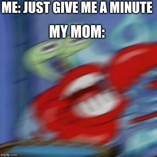 Mr krabs blur | ME: JUST GIVE ME A MINUTE; MY MOM: | image tagged in mr krabs blur | made w/ Imgflip meme maker