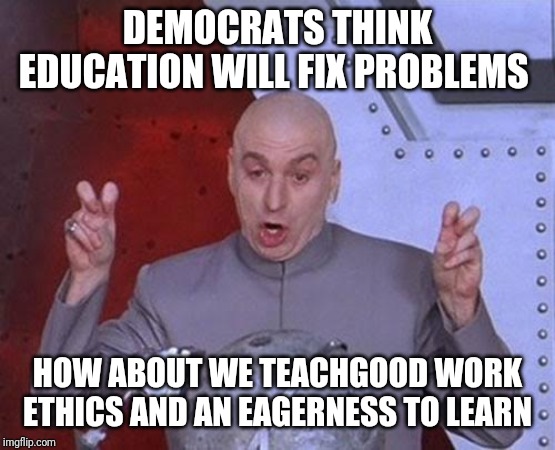 Dr Evil Laser Meme | DEMOCRATS THINK EDUCATION WILL FIX PROBLEMS; HOW ABOUT WE TEACHGOOD WORK ETHICS AND AN EAGERNESS TO LEARN | image tagged in memes,dr evil laser | made w/ Imgflip meme maker