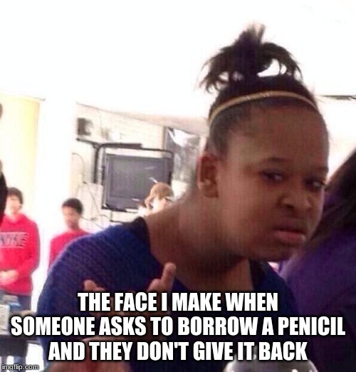 Black Girl Wat Meme | THE FACE I MAKE WHEN SOMEONE ASKS TO BORROW A PENICIL AND THEY DON'T GIVE IT BACK | image tagged in memes,black girl wat | made w/ Imgflip meme maker