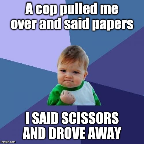 big brain | A cop pulled me over and said papers; I SAID SCISSORS AND DROVE AWAY | image tagged in memes,success kid,funny,big brain | made w/ Imgflip meme maker