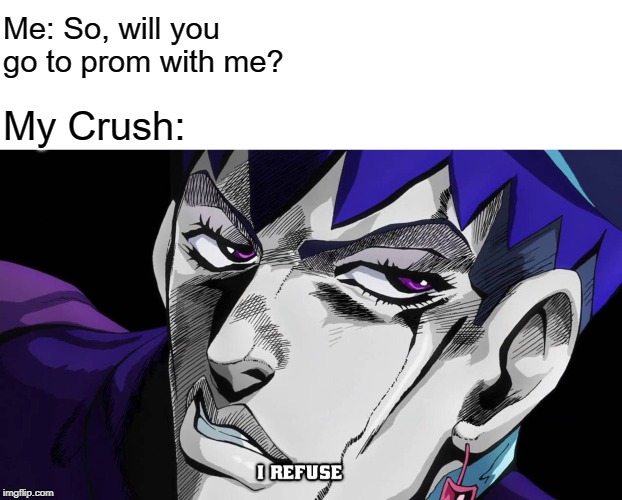 I refuse | Me: So, will you go to prom with me? My Crush: | image tagged in jojo's bizarre adventure | made w/ Imgflip meme maker