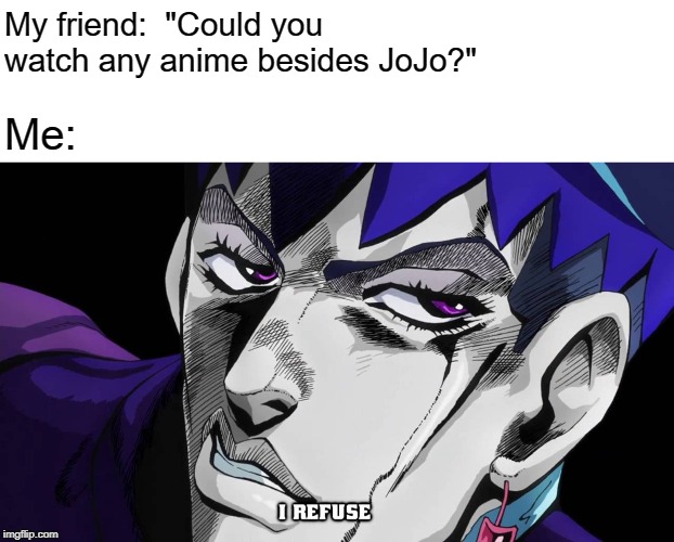 I refuse | My friend:  "Could you watch any anime besides JoJo?"; Me: | image tagged in jojo's bizarre adventure | made w/ Imgflip meme maker