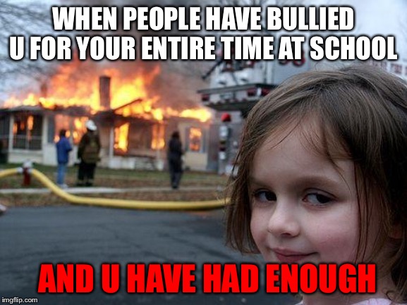 Disaster Girl Meme | WHEN PEOPLE HAVE BULLIED U FOR YOUR ENTIRE TIME AT SCHOOL; AND U HAVE HAD ENOUGH | image tagged in memes,disaster girl | made w/ Imgflip meme maker