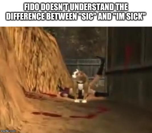 Fido doesn't understand | FIDO DOESN'T UNDERSTAND THE DIFFERENCE BETWEEN "SIC" AND "IM SICK" | image tagged in bloody,gore,dark humor | made w/ Imgflip meme maker