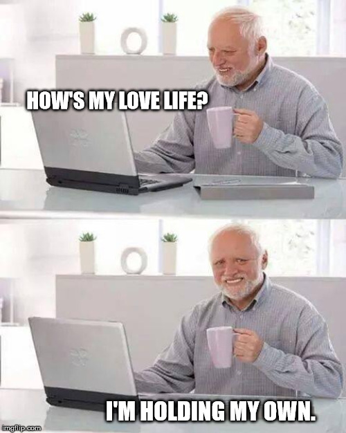 Hide the Pain Harold | HOW'S MY LOVE LIFE? I'M HOLDING MY OWN. | image tagged in memes,hide the pain harold | made w/ Imgflip meme maker