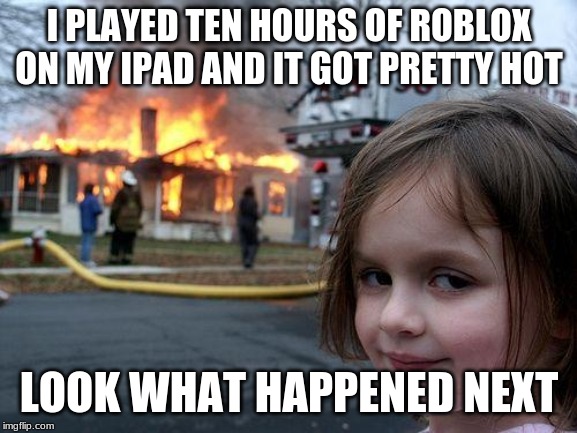 Disaster Girl | I PLAYED TEN HOURS OF ROBLOX ON MY IPAD AND IT GOT PRETTY HOT; LOOK WHAT HAPPENED NEXT | image tagged in memes,disaster girl | made w/ Imgflip meme maker