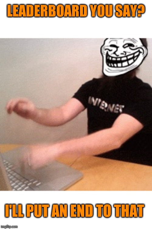 KEYBOARD TROLL | LEADERBOARD YOU SAY? I'LL PUT AN END TO THAT | image tagged in keyboard troll | made w/ Imgflip meme maker