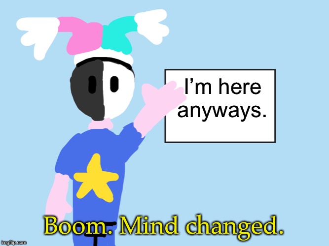 I’m here anyways. Boom. Mind changed. | image tagged in mark explains | made w/ Imgflip meme maker