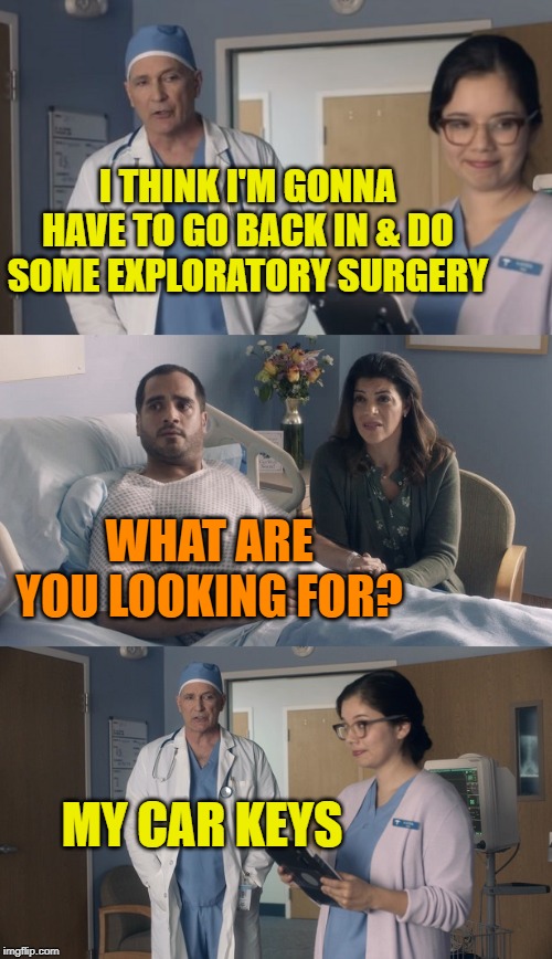 Just OK Surgeon commercial | I THINK I'M GONNA HAVE TO GO BACK IN & DO SOME EXPLORATORY SURGERY; WHAT ARE YOU LOOKING FOR? MY CAR KEYS | image tagged in just ok surgeon commercial,funny memes,doctor,medical,memes | made w/ Imgflip meme maker