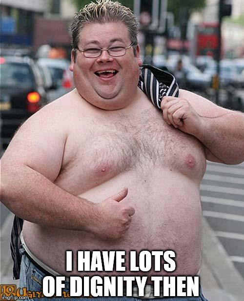fat guy | I HAVE LOTS OF DIGNITY THEN | image tagged in fat guy | made w/ Imgflip meme maker
