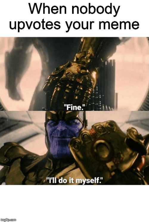 When you upvote your own meme | When nobody upvotes your meme | image tagged in fine i'll do it myself,memes,funny,thanos | made w/ Imgflip meme maker