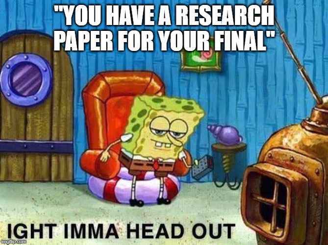 Imma head Out | "YOU HAVE A RESEARCH PAPER FOR YOUR FINAL" | image tagged in imma head out | made w/ Imgflip meme maker