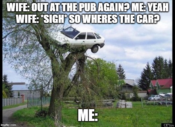 Secure Parking Meme | WIFE: OUT AT THE PUB AGAIN? ME: YEAH
WIFE: *SIGH* SO WHERES THE CAR? ME: | image tagged in memes,secure parking | made w/ Imgflip meme maker