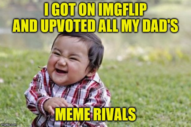 Evil Toddler | I GOT ON IMGFLIP AND UPVOTED ALL MY DAD'S; MEME RIVALS | image tagged in memes,evil toddler | made w/ Imgflip meme maker