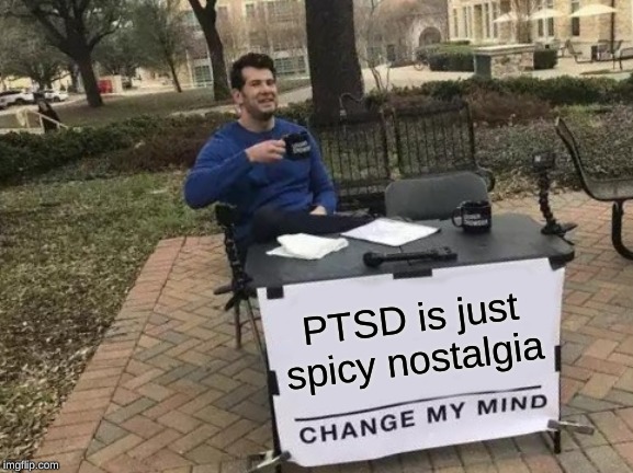My Semi-Weekly Hot Take (Volume 3) | PTSD is just spicy nostalgia | image tagged in memes,change my mind | made w/ Imgflip meme maker