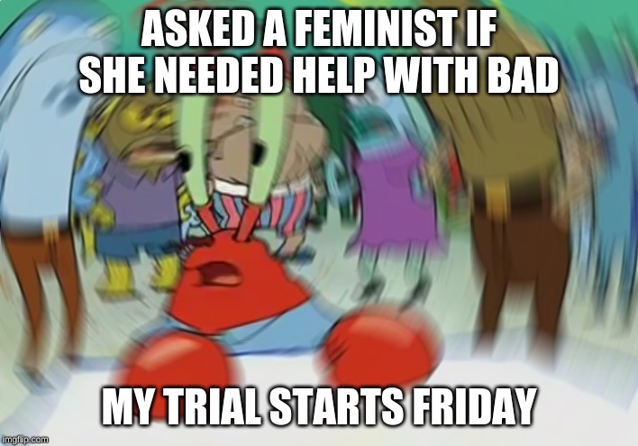 Mr Krabs Blur Meme | ASKED A FEMINIST IF SHE NEEDED HELP WITH BAD; MY TRIAL STARTS FRIDAY | image tagged in memes,mr krabs blur meme | made w/ Imgflip meme maker