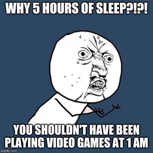 Y U No | WHY 5 HOURS OF SLEEP?!?! YOU SHOULDN'T HAVE BEEN PLAYING VIDEO GAMES AT 1 AM | image tagged in memes,y u no | made w/ Imgflip meme maker