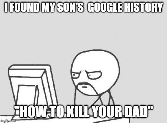 Computer Guy Meme | I FOUND MY SON'S  GOOGLE HISTORY; "HOW TO KILL YOUR DAD" | image tagged in memes,computer guy | made w/ Imgflip meme maker