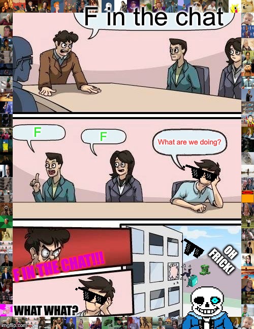 Boardroom Meeting Suggestion | F in the chat; F; F; What are we doing? OH FRICK! F IN THE CHAT!!! WHAT WHAT? | image tagged in memes,boardroom meeting suggestion | made w/ Imgflip meme maker