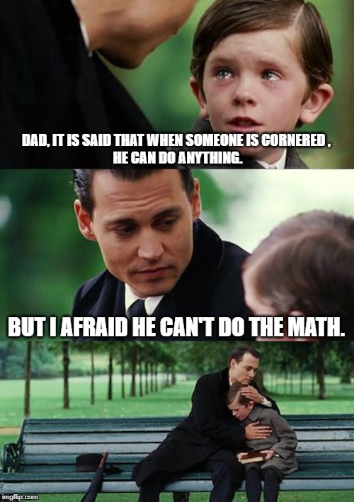 Finding Neverland | DAD, IT IS SAID THAT WHEN SOMEONE IS CORNERED ,
 HE CAN DO ANYTHING. BUT I AFRAID HE CAN'T DO THE MATH. | image tagged in memes,finding neverland | made w/ Imgflip meme maker