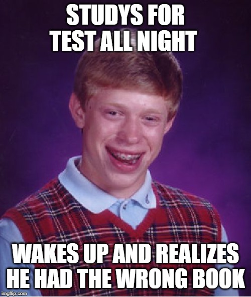 Bad Luck Brian Meme | STUDYS FOR TEST ALL NIGHT; WAKES UP AND REALIZES HE HAD THE WRONG BOOK | image tagged in memes,bad luck brian | made w/ Imgflip meme maker