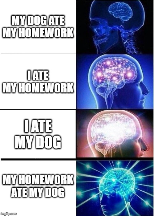 Expanding Brain | MY DOG ATE MY HOMEWORK; I ATE MY HOMEWORK; I ATE MY DOG; MY HOMEWORK ATE MY DOG | image tagged in memes,expanding brain | made w/ Imgflip meme maker