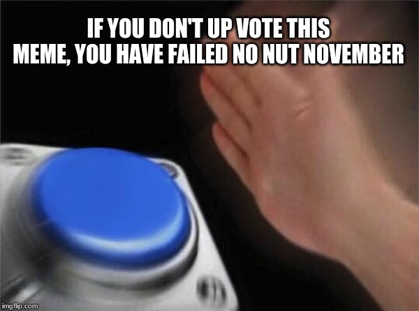 Blank Nut Button | IF YOU DON'T UP VOTE THIS MEME, YOU HAVE FAILED NO NUT NOVEMBER | image tagged in memes,blank nut button | made w/ Imgflip meme maker
