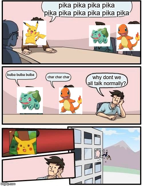 Boardroom Meeting Suggestion | pika pika pika pika pika pika pika pika pika pika; bulba bulba bulba; char char char; why dont we all talk normally? | image tagged in memes,boardroom meeting suggestion | made w/ Imgflip meme maker