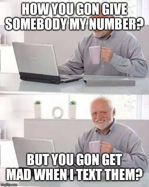 Hide the Pain Harold | HOW YOU GON GIVE SOMEBODY MY NUMBER? BUT YOU GON GET MAD WHEN I TEXT THEM? | image tagged in memes,hide the pain harold | made w/ Imgflip meme maker