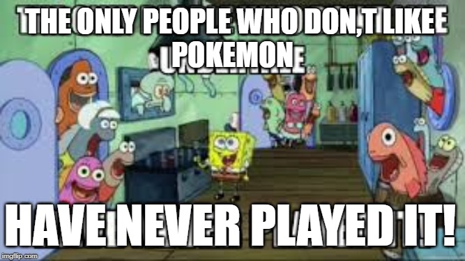 spongebob the only people | THE ONLY PEOPLE WHO DON,T LIKE 
POKEMON; HAVE NEVER PLAYED IT! | image tagged in video games | made w/ Imgflip meme maker