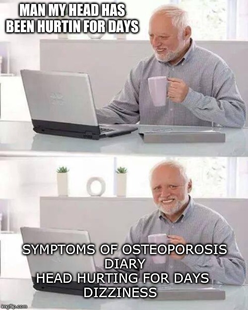 Hide the Pain Harold | MAN MY HEAD HAS BEEN HURTIN FOR DAYS; SYMPTOMS OF OSTEOPOROSIS
DIARY
HEAD HURTING FOR DAYS 
DIZZINESS | image tagged in memes,hide the pain harold | made w/ Imgflip meme maker