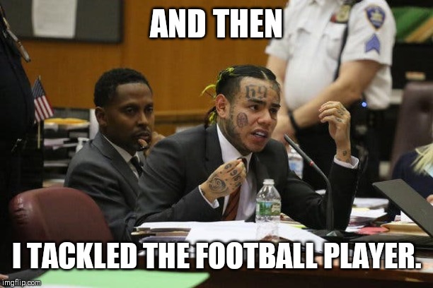 Tekashi snitching | AND THEN; I TACKLED THE FOOTBALL PLAYER. | image tagged in tekashi snitching | made w/ Imgflip meme maker