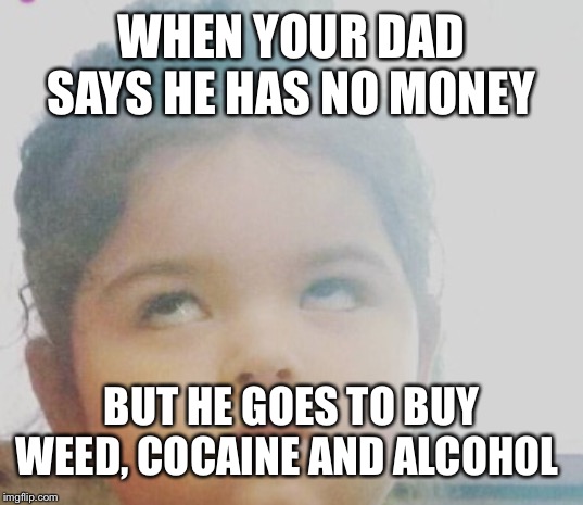 Eye rolling | WHEN YOUR DAD SAYS HE HAS NO MONEY; BUT HE GOES TO BUY WEED, COCAINE AND ALCOHOL | image tagged in eye rolling | made w/ Imgflip meme maker