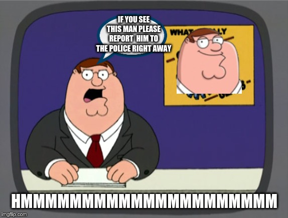 peter griffin reporting himself | IF YOU SEE THIS MAN PLEASE REPORT  HIM TO THE POLICE RIGHT AWAY; HMMMMMMMMMMMMMMMMMMMMM | image tagged in memes,peter griffin news | made w/ Imgflip meme maker
