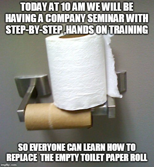 Meeting in the bathroom | TODAY AT 10 AM WE WILL BE HAVING A COMPANY SEMINAR WITH STEP-BY-STEP ,HANDS ON TRAINING; SO EVERYONE CAN LEARN HOW TO REPLACE  THE EMPTY TOILET PAPER ROLL | image tagged in toilet paper roll | made w/ Imgflip meme maker