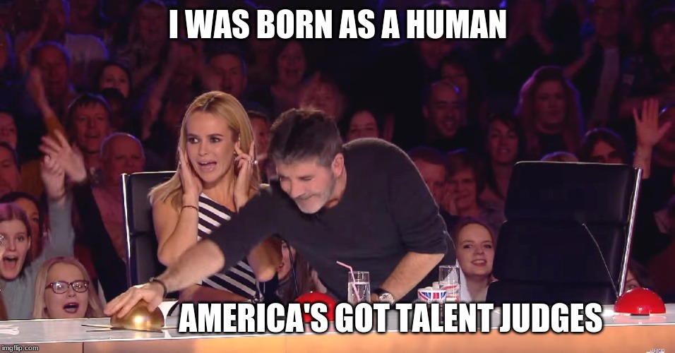 Golden Buzzer | I WAS BORN AS A HUMAN; AMERICA'S GOT TALENT JUDGES | image tagged in golden buzzer | made w/ Imgflip meme maker