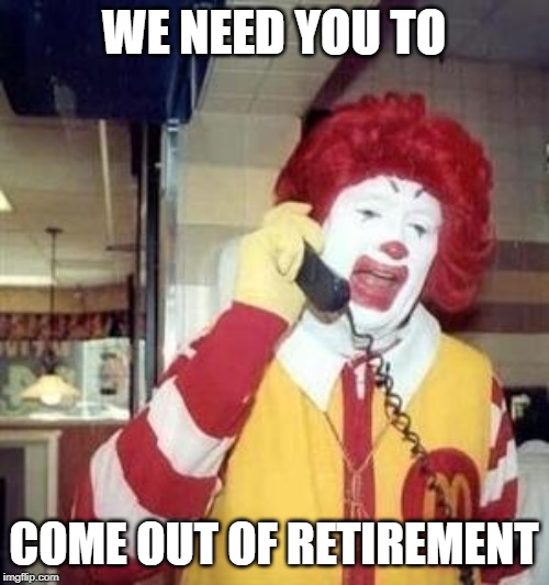 Ronald McDonald Temp | WE NEED YOU TO COME OUT OF RETIREMENT | image tagged in ronald mcdonald temp | made w/ Imgflip meme maker