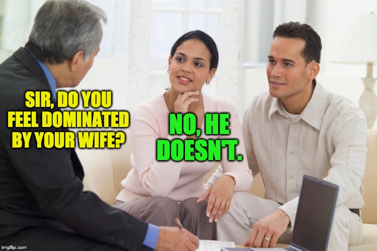 Marriage Counselor | SIR, DO YOU FEEL DOMINATED BY YOUR WIFE? NO, HE DOESN'T. | image tagged in marriage | made w/ Imgflip meme maker