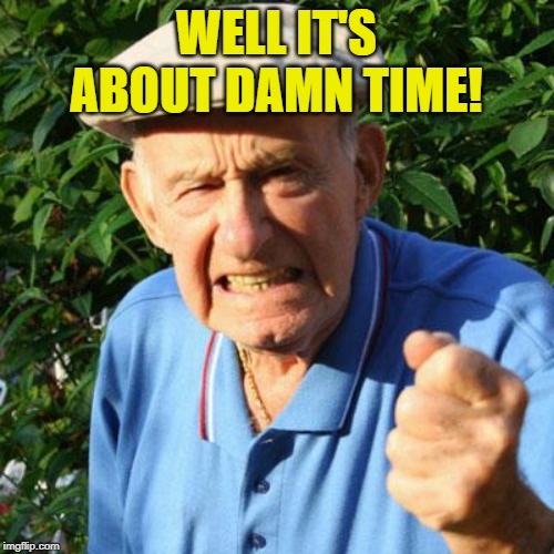 angry old man | WELL IT'S ABOUT DAMN TIME! | image tagged in angry old man | made w/ Imgflip meme maker