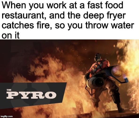 That place needed to be renovated anyway |  When you work at a fast food restaurant, and the deep fryer catches fire, so you throw water on it | image tagged in the pyro - tf2,memes,funny,team fortress 2,deep fryer,grease fire and water | made w/ Imgflip meme maker