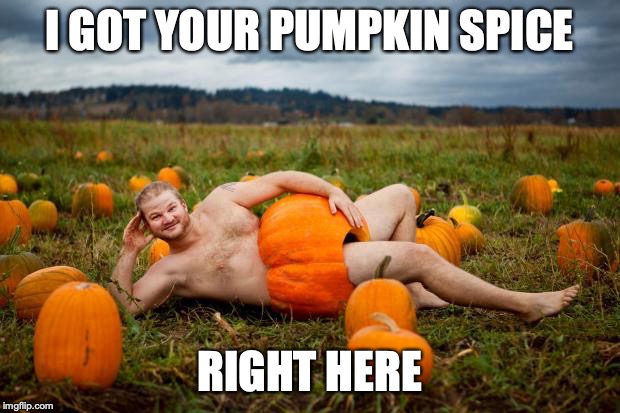 Pumpkin Man | I GOT YOUR PUMPKIN SPICE; RIGHT HERE | image tagged in pumpkin man | made w/ Imgflip meme maker