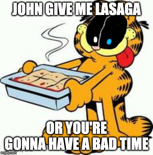 Garfield Lasagna | JOHN GIVE ME LASAGA; OR YOU'RE GONNA HAVE A BAD TIME | image tagged in garfield lasagna | made w/ Imgflip meme maker