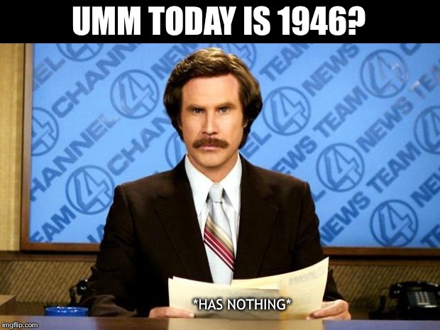 BREAKING NEWS |  UMM TODAY IS 1946? *HAS NOTHING* | image tagged in breaking news | made w/ Imgflip meme maker