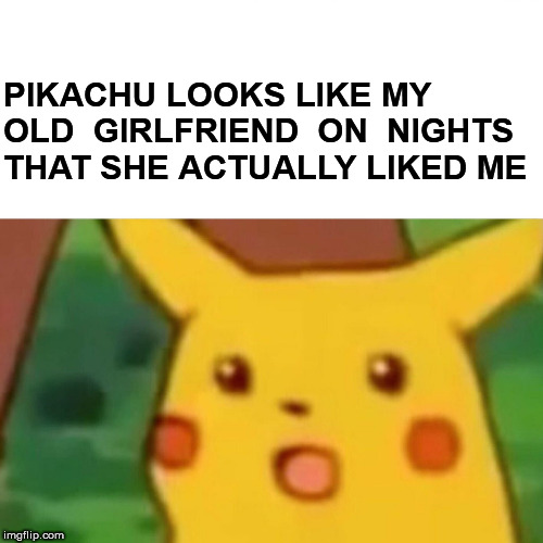 My   Girl! | PIKACHU LOOKS LIKE MY  OLD  GIRLFRIEND  ON  NIGHTS THAT SHE ACTUALLY LIKED ME | image tagged in memes,surprised pikachu,she  loved it,that as  fun,but she was an actress | made w/ Imgflip meme maker