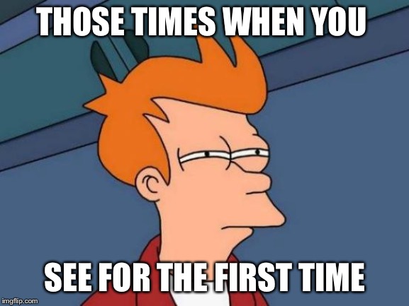 Futurama Fry | THOSE TIMES WHEN YOU; SEE FOR THE FIRST TIME | image tagged in memes,futurama fry | made w/ Imgflip meme maker