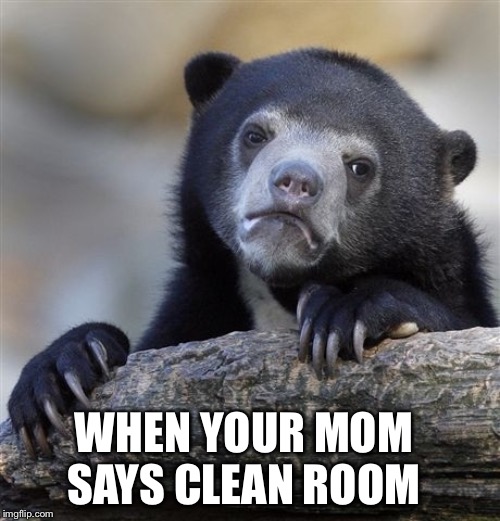 Confession Bear Meme | WHEN YOUR MOM SAYS CLEAN ROOM | image tagged in memes,confession bear | made w/ Imgflip meme maker