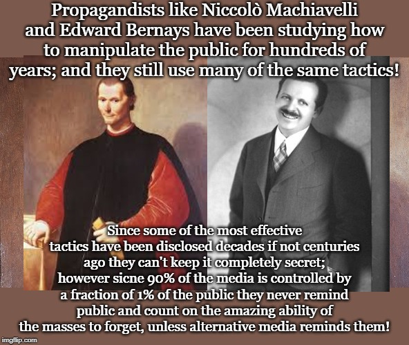 Propagandists like Niccolò Machiavelli and Edward Bernays have been studying how to manipulate the public for hundreds of years; and they still use many of the same tactics! Since some of the most effective tactics have been disclosed decades if not centuries ago they can't keep it completely secret; however sicne 90% of the media is controlled by a fraction of 1% of the public they never remind public and count on the amazing ability of the masses to forget, unless alternative media reminds them! | made w/ Imgflip meme maker