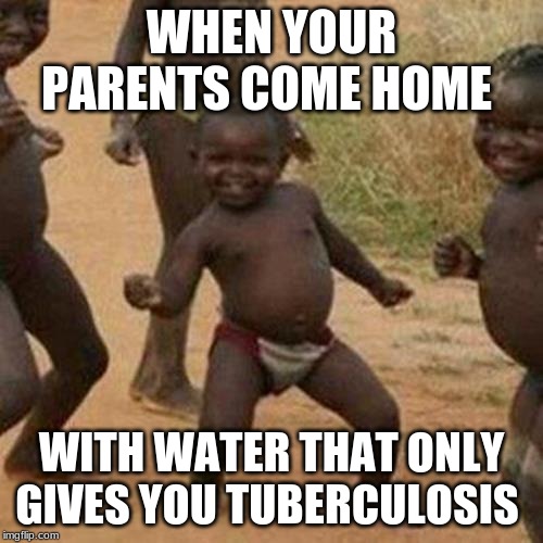 Third World Success Kid | WHEN YOUR PARENTS COME HOME; WITH WATER THAT ONLY GIVES YOU TUBERCULOSIS | image tagged in memes,third world success kid | made w/ Imgflip meme maker